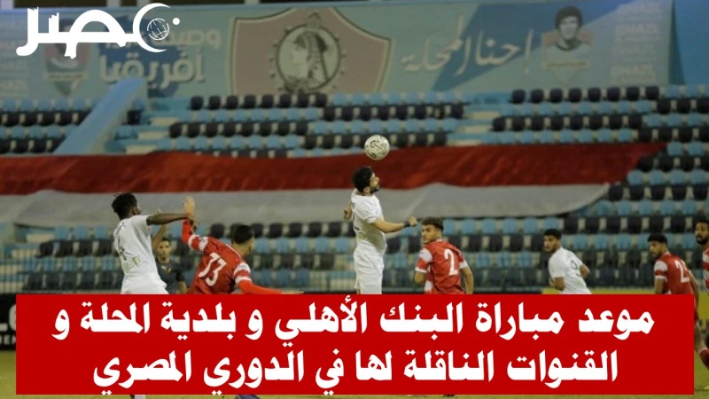 موعد مباراة البنك الأهلي وبلدية المحلة في الدوري المصري والقنوات الناقلة في صراع البقاء، يستضيف فريق البنك الأهلي نظيره بلدية المحلة في الدوري المصري