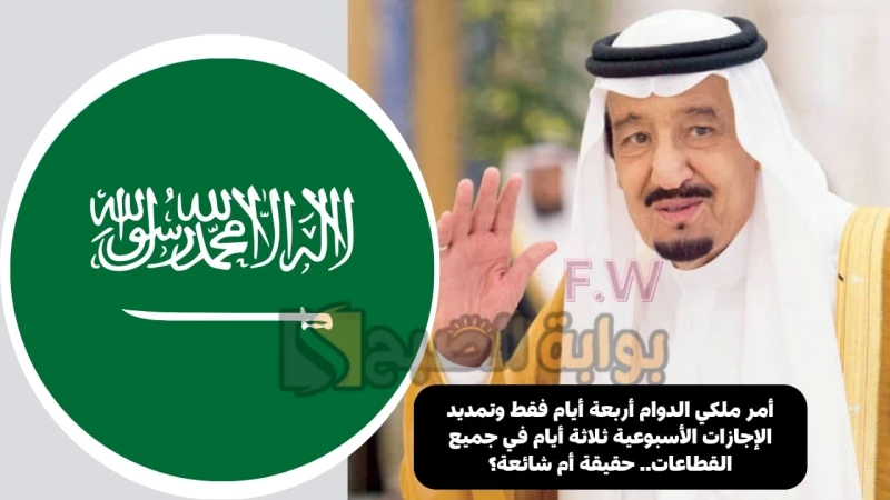 أمر ملكي الدوام أربعة أيام فقط وتمديد الإجازات الأسبوعية ثلاثة أيام في جميع القطاعات.. حقيقة أم شائعة؟ أمر ملكي الدوام أربعة أيام فقط بدلا من خمسة