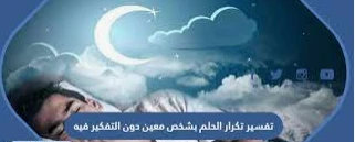 تفسير تكرار الحلم بشخص معين دون التفكير فيه لابن سيرين تكرار الحلم بشخص معين دون التفكير فيه من الأحلام التي تتكرر مع الكثير من الأشخاص لذلك على