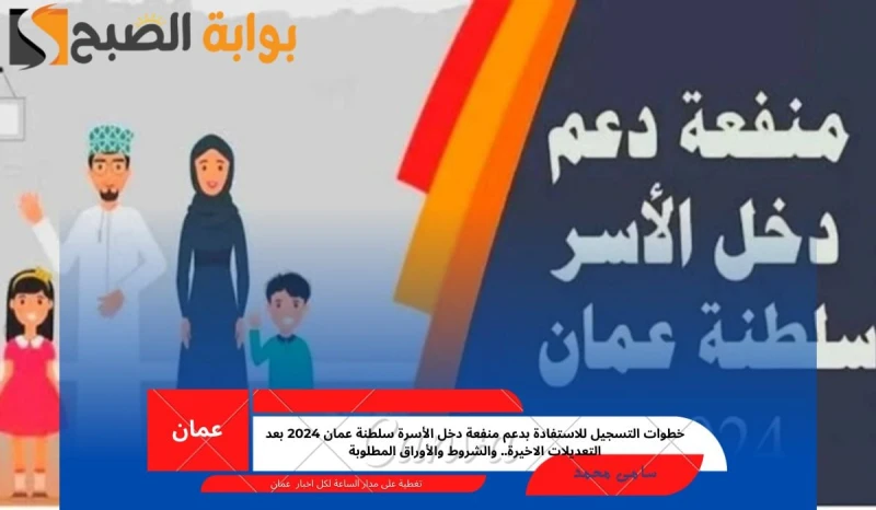 خطوات التسجيل للاستفادة بدعم منفعة دخل الأسرة سلطنة عمان 2024 بعد التعديلات الاخيرة.. والشروط والأوراق المطلوبةتقوم الحكومة العمانية بتوفير الكثير من