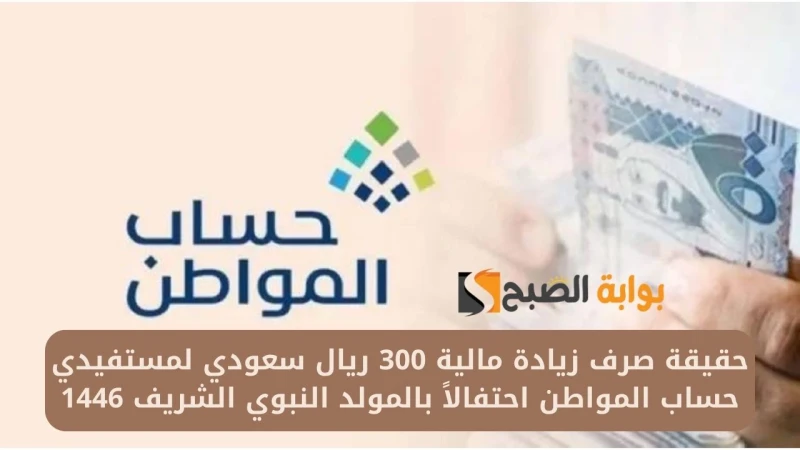 حقيقة صرف زيادة مالية 300 ريال سعودي لمستفيدي حساب المواطن احتفالا بالمولد النبوي الشريف 1446برنامج حساب المواطن من البرامج المعروفة في المملكة