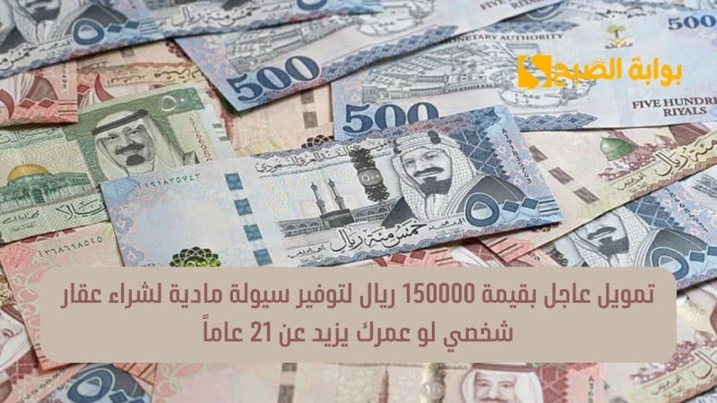 تمويل عاجل بقيمة 150000 ريال لتوفير سيولة مادية لشراء عقار شخصي لو عمرك يزيد عن 21 عاماإذا كانت لديكم رغبة في شراء وحدة سكنية معينة ولكن السيولة