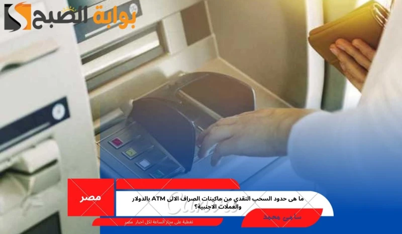 ما هى حدود السحب النقدي من ماكينات الصراف الالى بالدولار والعملات الاجنبية؟قام البنك الأهلي وبنك مصر بالإعلان عن قرار جديد بشأن حدود السحب النقدي من