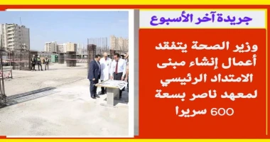 متابعة سيد زعزوع وزير الصحة يتفقد أعمال إنشاء مبنى الامتداد الرئيسي لمعهد ناصر بسعة 600 سريرا تفقد الدكتور خالد عبدالغفار نائب رئيس مجلس الوزراء