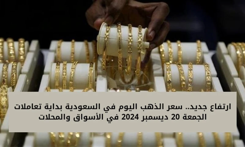 ارتفاع جديد.. سعر الذهب اليوم في السعودية بداية تعاملات الجمعة 20 ديسمبر 2024 في الأسواق والمحلاتارتفع سعر الذهب اليوم في السعودية مرة أخرى في