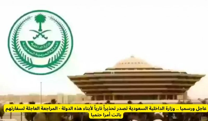 عاجل ورسميا .. وزارة الداخلية السعودية تصدر تحذيرا ناريا لأبناء هذه الدولة - المراجعة العاجلة لسفارتهم باتت أمرا حتميا انت الان تتابع خبر عاجل ورسميا