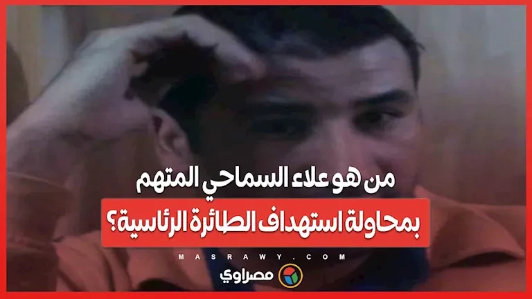 من هو علاء السماحي الذي تم اتهامه بمحاولة استهداف الطائرة الرئاسية؟