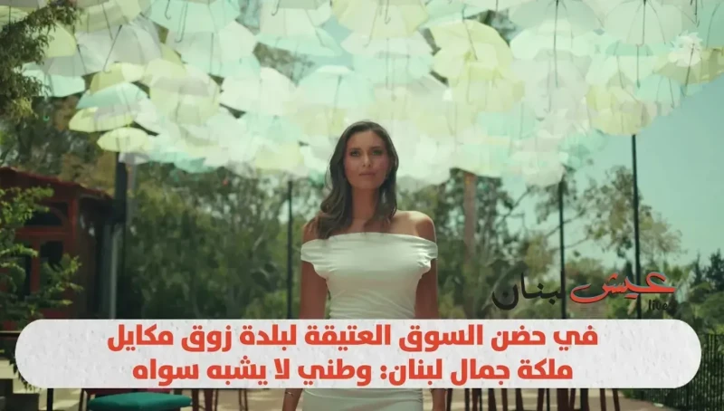 في أحضان السوق القديمة لبلدة زوق مكايل: ملكة جمال لبنان تقول: وطني لا يُضاهى.