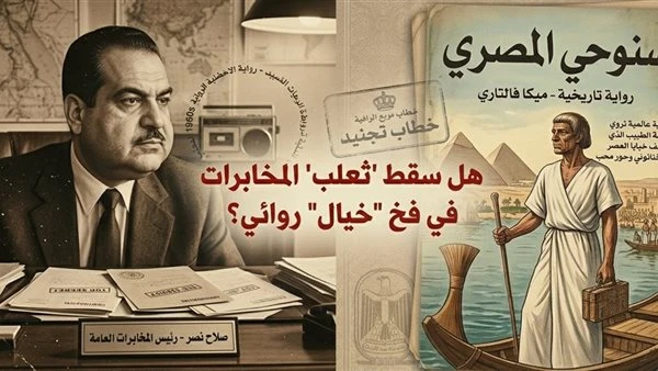 "جاسوس أخناتون".. هل سقط "صلاح نصر" في فخ رواية فنلندية؟ كشف الستار عن أسطورة "تجنيد سنوحي"